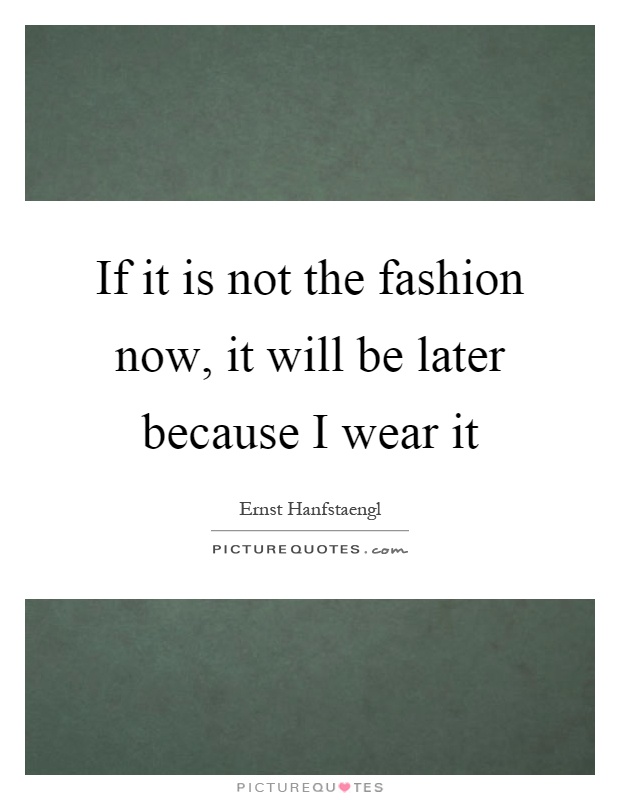 If it is not the fashion now, it will be later because I wear it Picture Quote #1