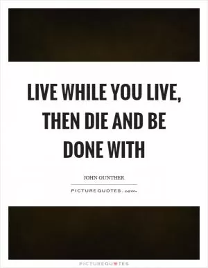 Live while you live, then die and be done with Picture Quote #1