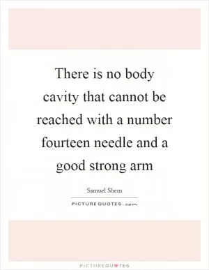 There is no body cavity that cannot be reached with a number fourteen needle and a good strong arm Picture Quote #1