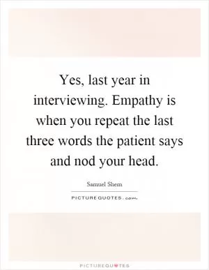 Yes, last year in interviewing. Empathy is when you repeat the last three words the patient says and nod your head Picture Quote #1