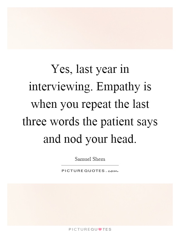 Yes, last year in interviewing. Empathy is when you repeat the last three words the patient says and nod your head Picture Quote #1