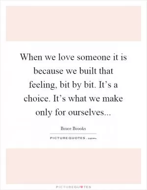 When we love someone it is because we built that feeling, bit by bit. It’s a choice. It’s what we make only for ourselves Picture Quote #1