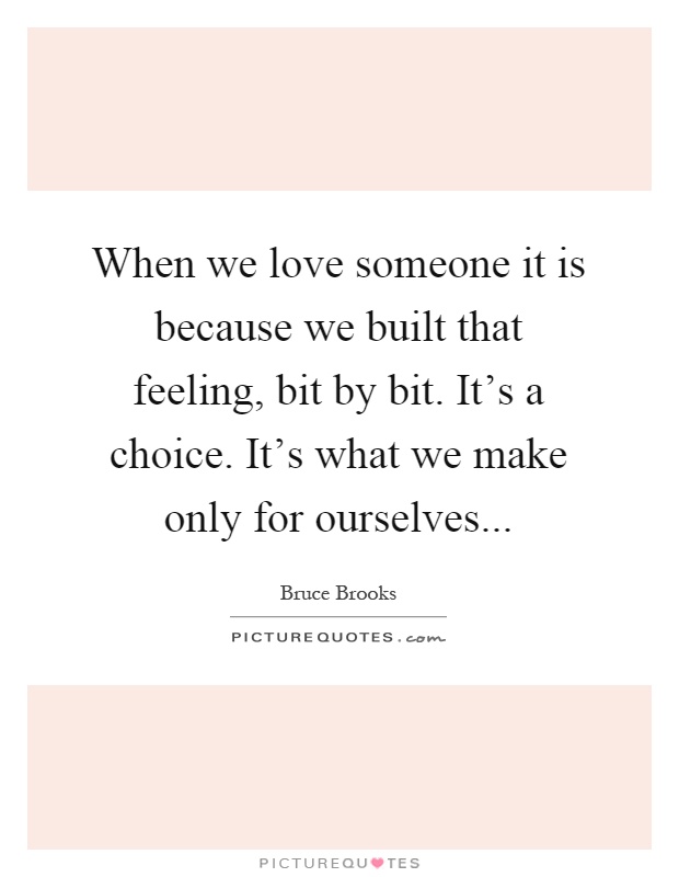 When we love someone it is because we built that feeling, bit by bit. It's a choice. It's what we make only for ourselves Picture Quote #1