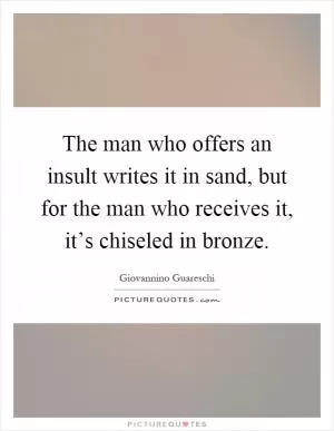 The man who offers an insult writes it in sand, but for the man who receives it, it’s chiseled in bronze Picture Quote #1