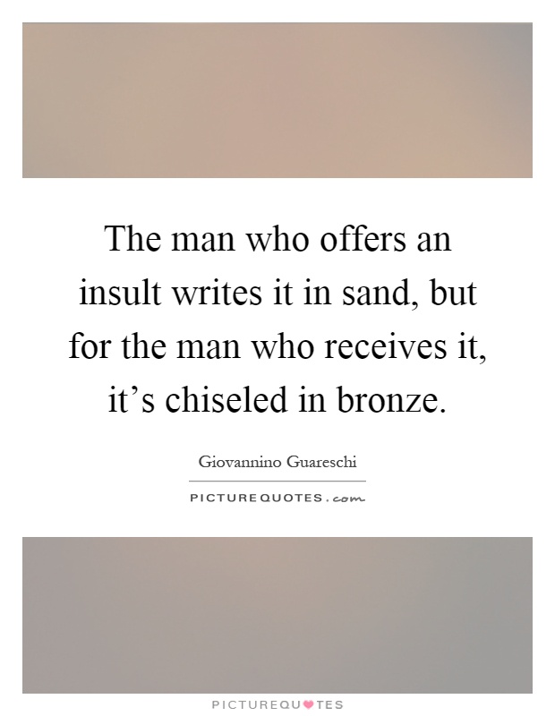 The man who offers an insult writes it in sand, but for the man who receives it, it's chiseled in bronze Picture Quote #1
