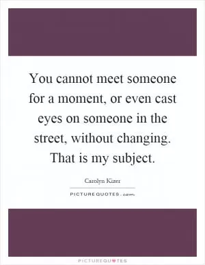 You cannot meet someone for a moment, or even cast eyes on someone in the street, without changing. That is my subject Picture Quote #1