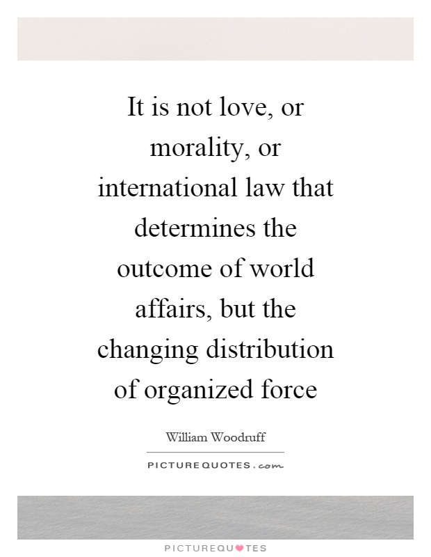 It is not love, or morality, or international law that determines the outcome of world affairs, but the changing distribution of organized force Picture Quote #1