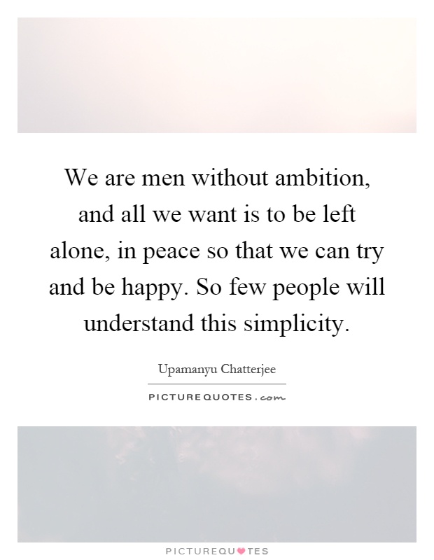 We are men without ambition, and all we want is to be left alone, in peace so that we can try and be happy. So few people will understand this simplicity Picture Quote #1