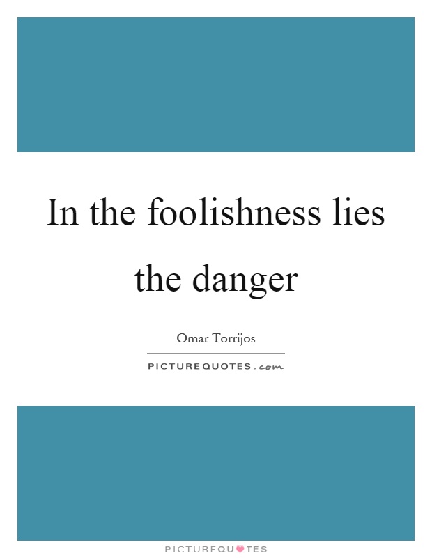 In the foolishness lies the danger Picture Quote #1