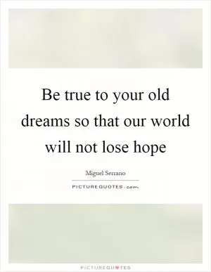 Be true to your old dreams so that our world will not lose hope Picture Quote #1