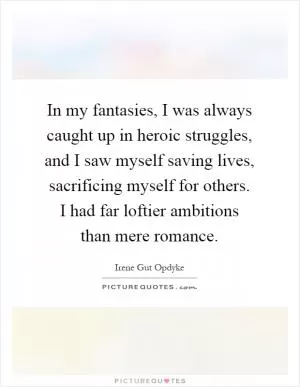 In my fantasies, I was always caught up in heroic struggles, and I saw myself saving lives, sacrificing myself for others. I had far loftier ambitions than mere romance Picture Quote #1