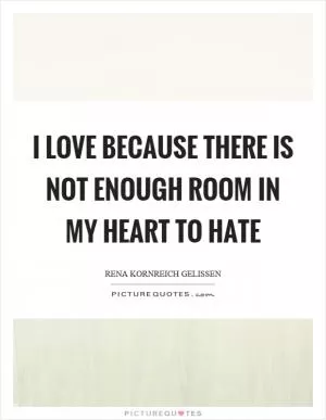 I love because there is not enough room in my heart to hate Picture Quote #1
