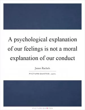 A psychological explanation of our feelings is not a moral explanation of our conduct Picture Quote #1