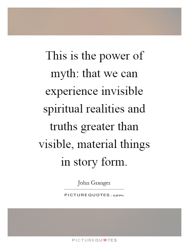 This is the power of myth: that we can experience invisible spiritual realities and truths greater than visible, material things in story form Picture Quote #1