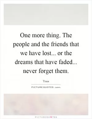 One more thing. The people and the friends that we have lost... or the dreams that have faded... never forget them Picture Quote #1