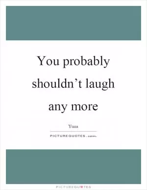 You probably shouldn’t laugh any more Picture Quote #1