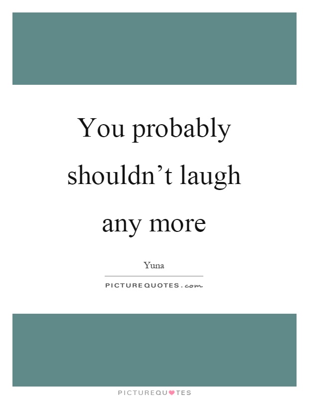 You probably shouldn't laugh any more Picture Quote #1