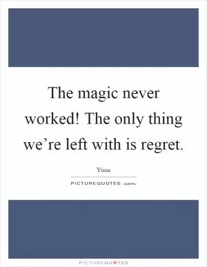 The magic never worked! The only thing we’re left with is regret Picture Quote #1