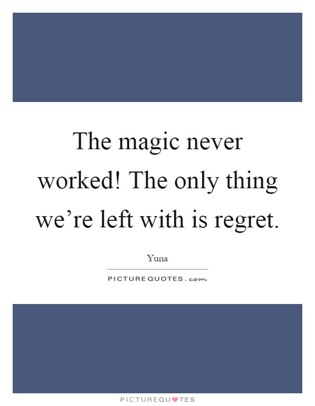 The magic never worked! The only thing we're left with is regret Picture Quote #1