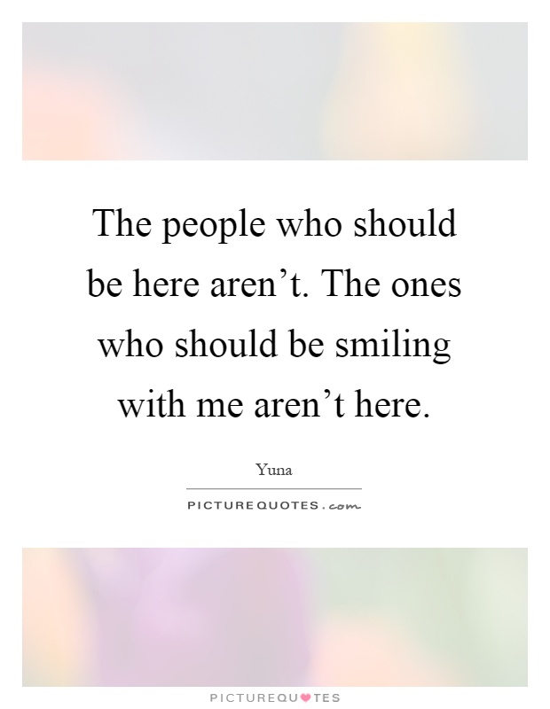 The people who should be here aren't. The ones who should be smiling with me aren't here Picture Quote #1