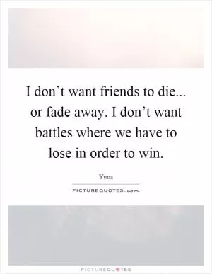I don’t want friends to die... or fade away. I don’t want battles where we have to lose in order to win Picture Quote #1
