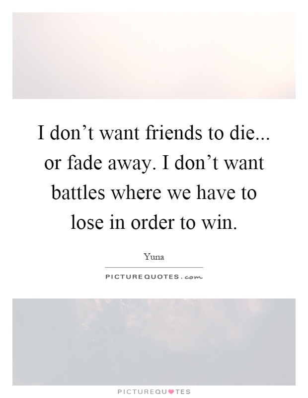 I don't want friends to die... or fade away. I don't want battles where we have to lose in order to win Picture Quote #1
