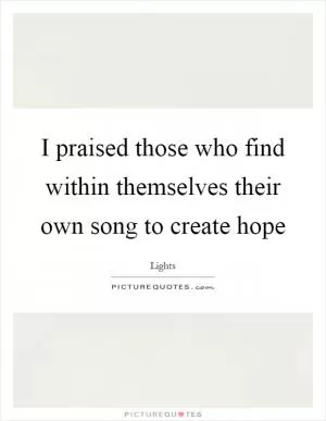 I praised those who find within themselves their own song to create hope Picture Quote #1