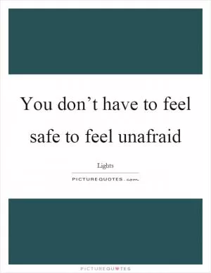 You don’t have to feel safe to feel unafraid Picture Quote #1