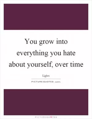 You grow into everything you hate about yourself, over time Picture Quote #1