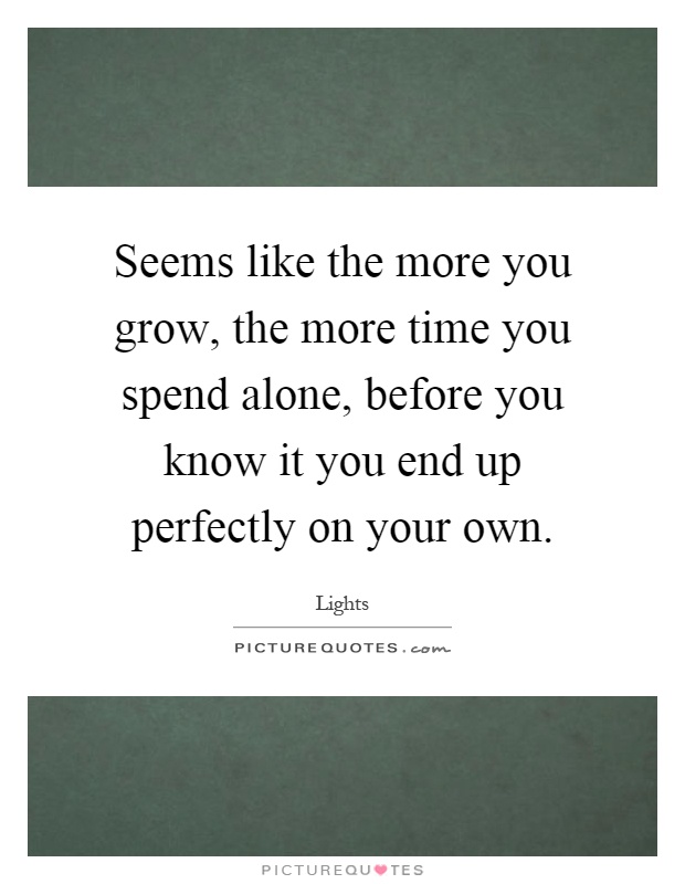 Seems like the more you grow, the more time you spend alone, before you know it you end up perfectly on your own Picture Quote #1