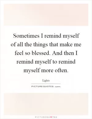 Sometimes I remind myself of all the things that make me feel so blessed. And then I remind myself to remind myself more often Picture Quote #1