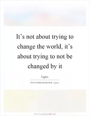 It’s not about trying to change the world, it’s about trying to not be changed by it Picture Quote #1