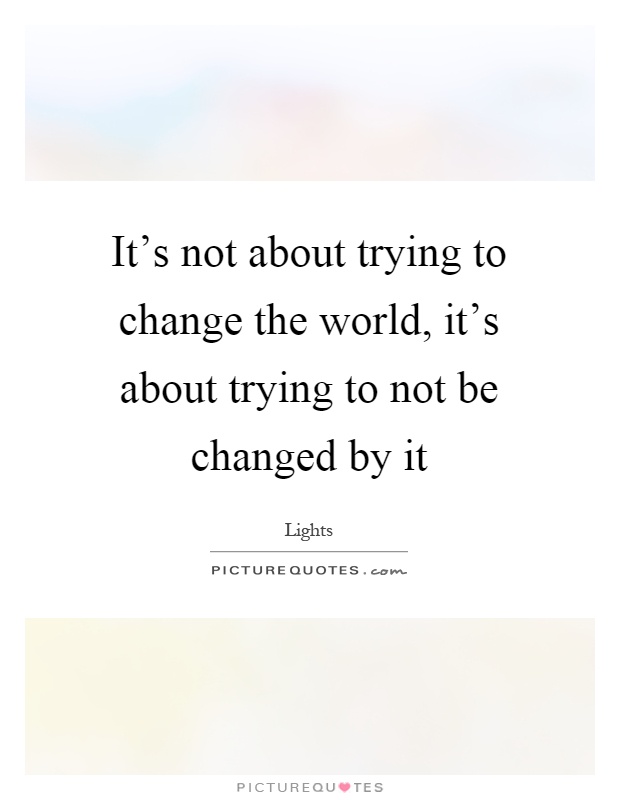 It's not about trying to change the world, it's about trying to not be changed by it Picture Quote #1