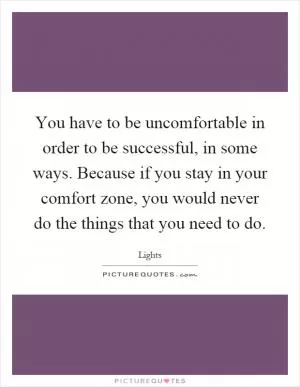 You have to be uncomfortable in order to be successful, in some ways. Because if you stay in your comfort zone, you would never do the things that you need to do Picture Quote #1