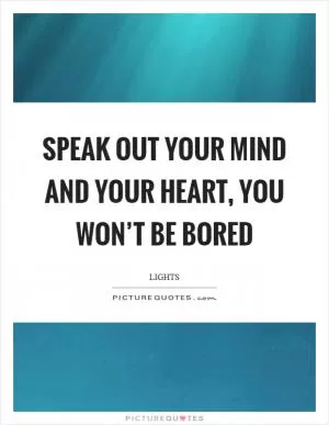 Speak out your mind and your heart, you won’t be bored Picture Quote #1