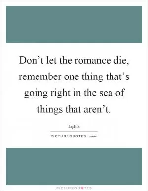 Don’t let the romance die, remember one thing that’s going right in the sea of things that aren’t Picture Quote #1