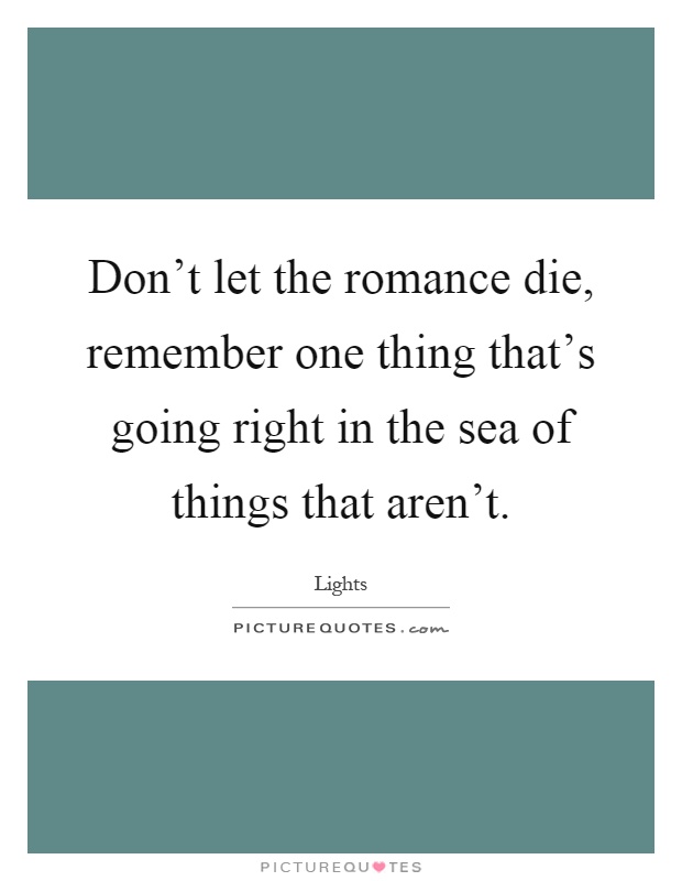 Don't let the romance die, remember one thing that's going right in the sea of things that aren't Picture Quote #1