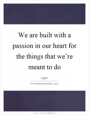 We are built with a passion in our heart for the things that we’re meant to do Picture Quote #1