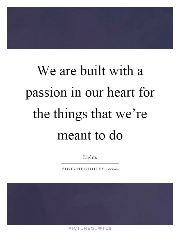 We are built with a passion in our heart for the things that we're meant to do Picture Quote #1
