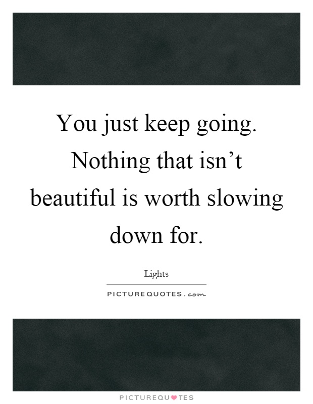 You just keep going. Nothing that isn't beautiful is worth slowing down for Picture Quote #1