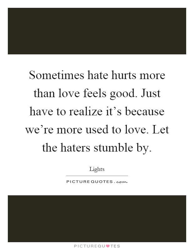 Sometimes hate hurts more than love feels good. Just have to realize it's because we're more used to love. Let the haters stumble by Picture Quote #1