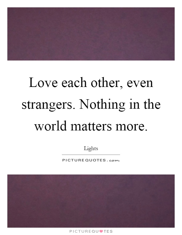 Love each other, even strangers. Nothing in the world matters more Picture Quote #1