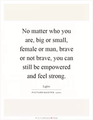 No matter who you are, big or small, female or man, brave or not brave, you can still be empowered and feel strong Picture Quote #1