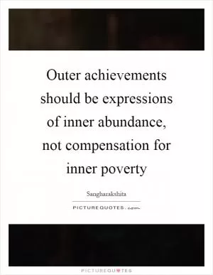 Outer achievements should be expressions of inner abundance, not compensation for inner poverty Picture Quote #1