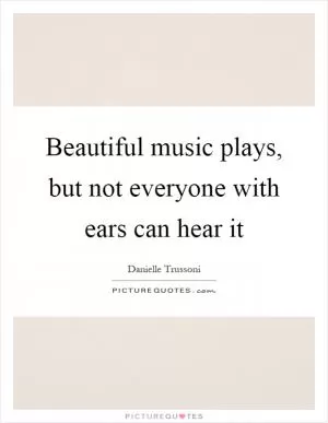 Beautiful music plays, but not everyone with ears can hear it Picture Quote #1