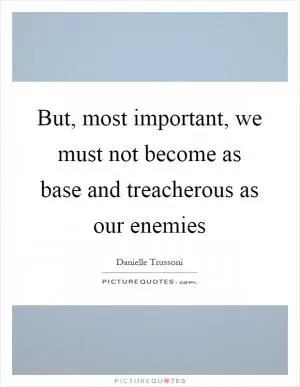 But, most important, we must not become as base and treacherous as our enemies Picture Quote #1