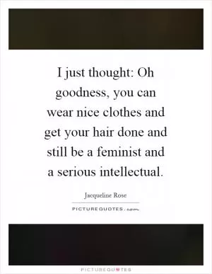 I just thought: Oh goodness, you can wear nice clothes and get your hair done and still be a feminist and a serious intellectual Picture Quote #1