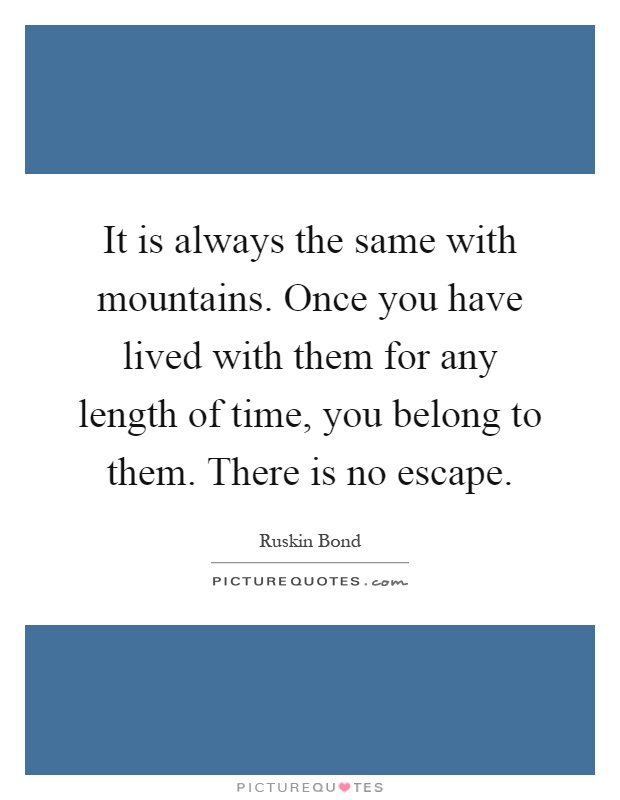 It is always the same with mountains. Once you have lived with them for any length of time, you belong to them. There is no escape Picture Quote #1