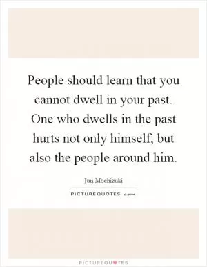 People should learn that you cannot dwell in your past. One who dwells in the past hurts not only himself, but also the people around him Picture Quote #1