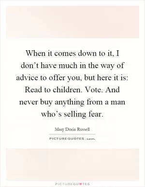 When it comes down to it, I don’t have much in the way of advice to offer you, but here it is: Read to children. Vote. And never buy anything from a man who’s selling fear Picture Quote #1